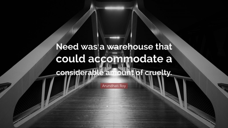 Arundhati Roy Quote: “Need was a warehouse that could accommodate a considerable amount of cruelty.”