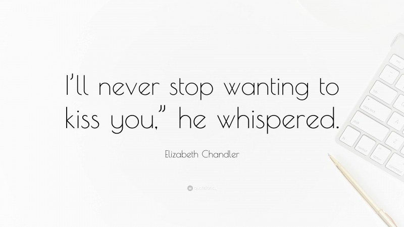 Elizabeth Chandler Quote: “I’ll never stop wanting to kiss you,” he whispered.”