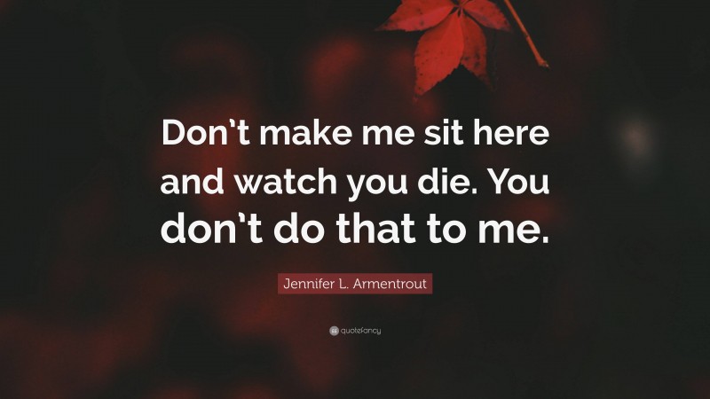 Jennifer L. Armentrout Quote: “Don’t make me sit here and watch you die. You don’t do that to me.”