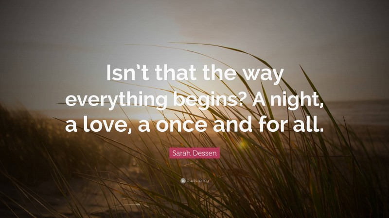 Sarah Dessen Quote: “Isn’t that the way everything begins? A night, a love, a once and for all.”