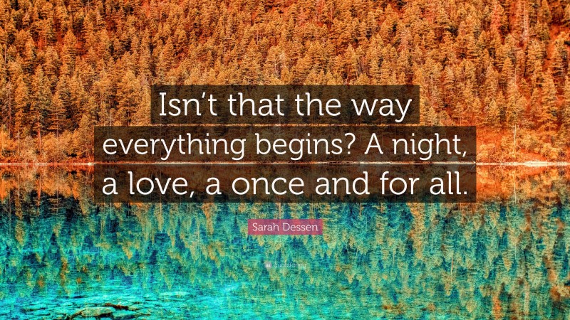 Sarah Dessen Quote: “Isn’t that the way everything begins? A night, a love, a once and for all.”