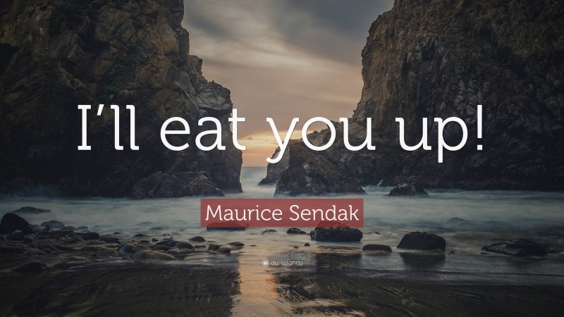 Maurice Sendak Quote: “I’ll eat you up!”