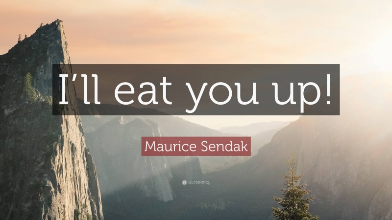 Maurice Sendak Quote: “I’ll eat you up!”