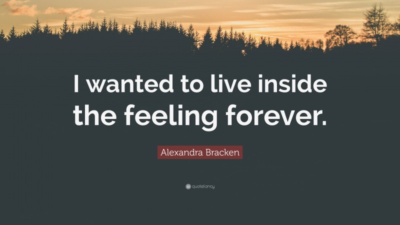 Alexandra Bracken Quote: “I wanted to live inside the feeling forever.”