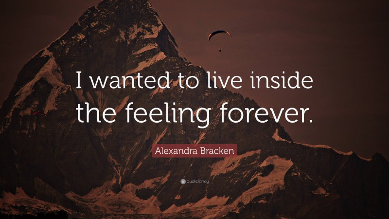 Alexandra Bracken Quote: “I wanted to live inside the feeling forever.”