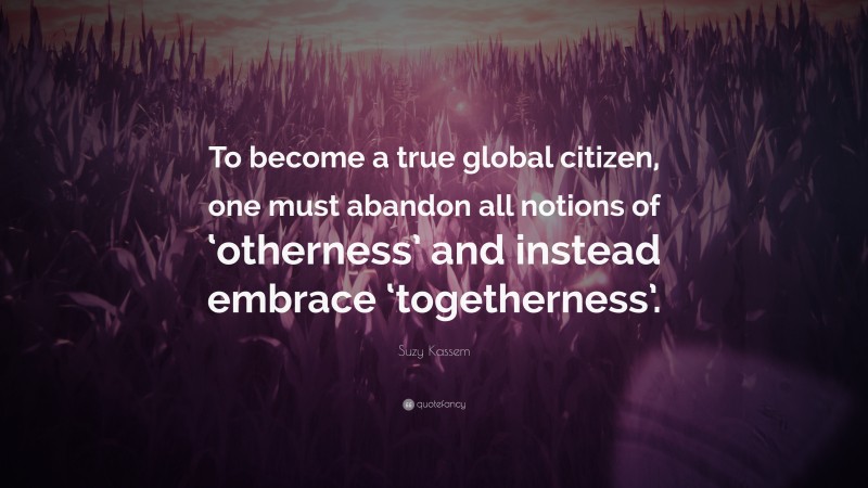 Suzy Kassem Quote: “To become a true global citizen, one must abandon all notions of ‘otherness’ and instead embrace ‘togetherness’.”