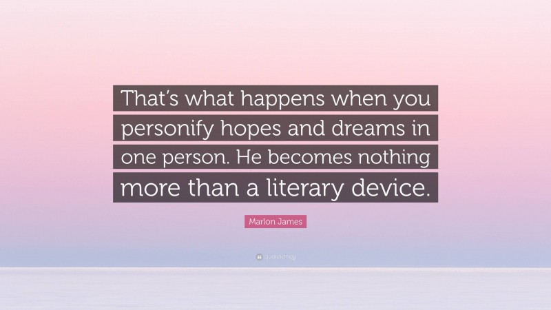 Marlon James Quote: “That’s what happens when you personify hopes and dreams in one person. He becomes nothing more than a literary device.”