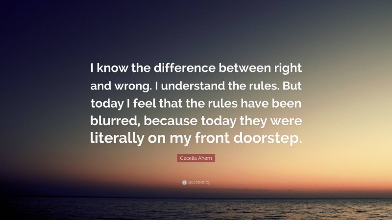 Cecelia Ahern Quote: “I know the difference between right and wrong. I understand the rules. But today I feel that the rules have been blurred, because today they were literally on my front doorstep.”