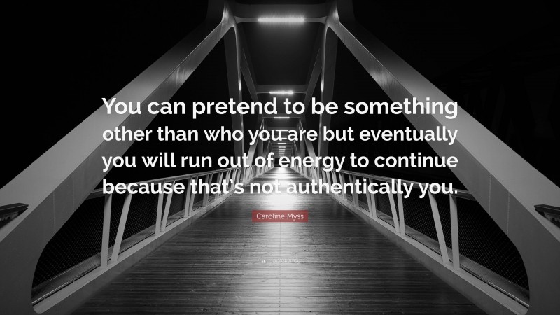 Caroline Myss Quote: “You can pretend to be something other than who you are but eventually you will run out of energy to continue because that’s not authentically you.”