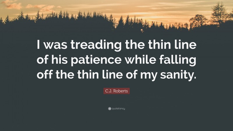 C.J. Roberts Quote: “I was treading the thin line of his patience while falling off the thin line of my sanity.”