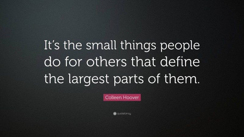Colleen Hoover Quote: “It’s the small things people do for others that define the largest parts of them.”