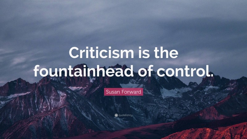 Susan Forward Quote: “Criticism is the fountainhead of control.”