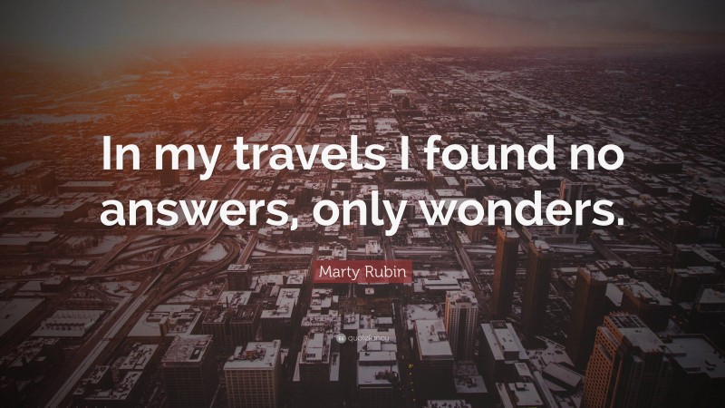 Marty Rubin Quote: “In my travels I found no answers, only wonders.”