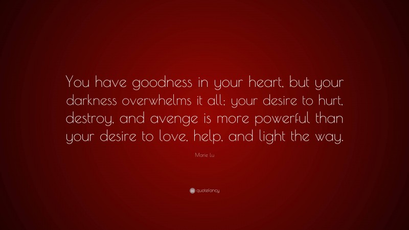 Marie Lu Quote: “You have goodness in your heart, but your darkness overwhelms it all; your desire to hurt, destroy, and avenge is more powerful than your desire to love, help, and light the way.”