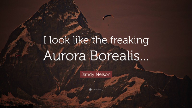 Jandy Nelson Quote: “I look like the freaking Aurora Borealis...”