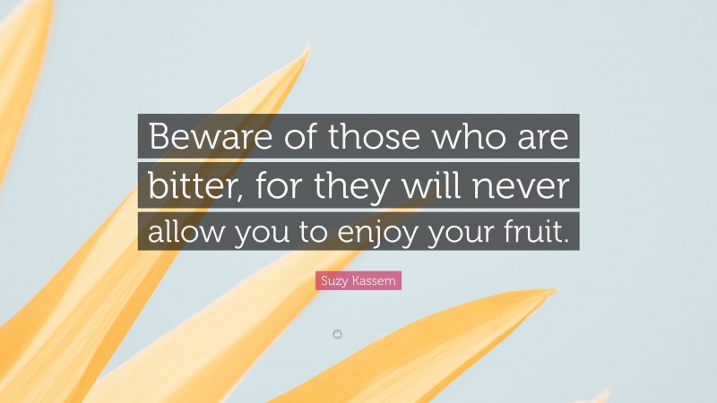 Suzy Kassem Quote: “Beware of those who are bitter, for they will never allow you to enjoy your fruit.”