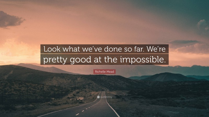 Richelle Mead Quote: “Look what we’ve done so far. We’re pretty good at the impossible.”