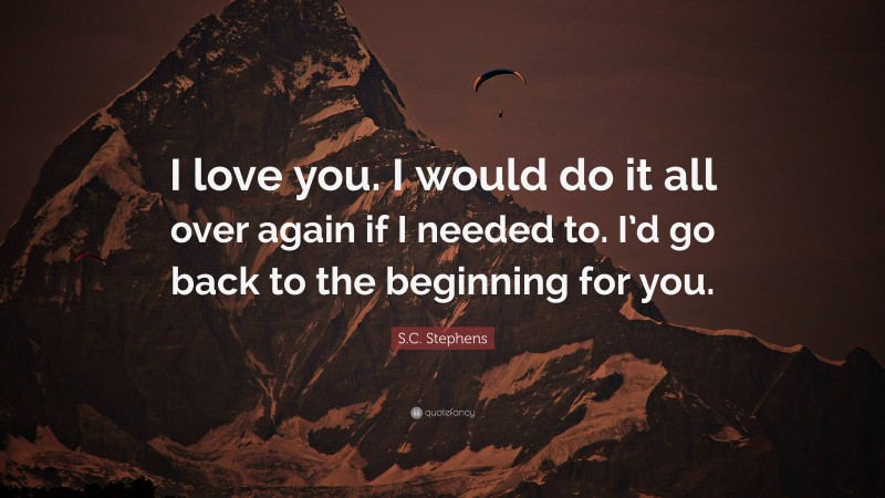 S.C. Stephens Quote: “I love you. I would do it all over again if I needed to. I’d go back to the beginning for you.”