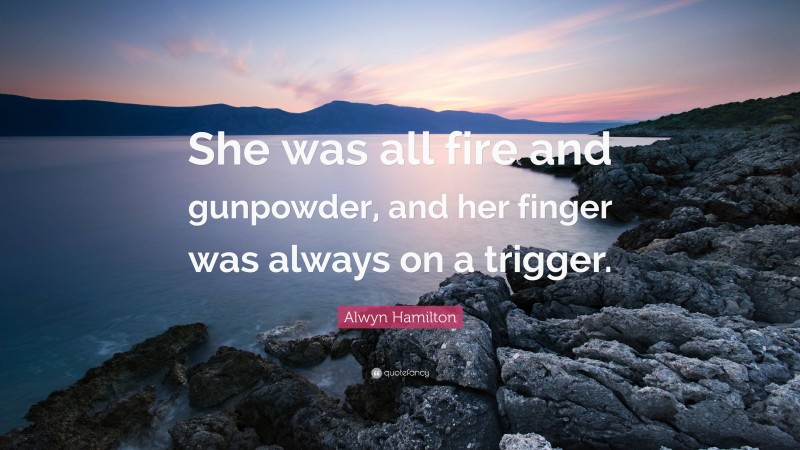 Alwyn Hamilton Quote: “She was all fire and gunpowder, and her finger was always on a trigger.”