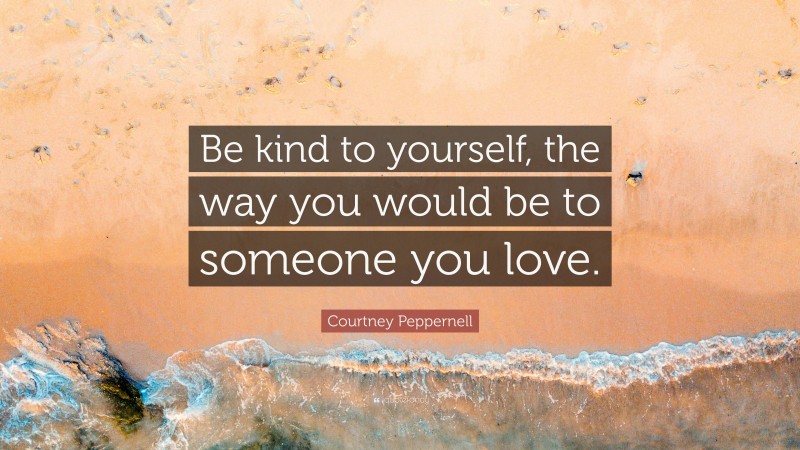 Courtney Peppernell Quote: “Be kind to yourself, the way you would be to someone you love.”