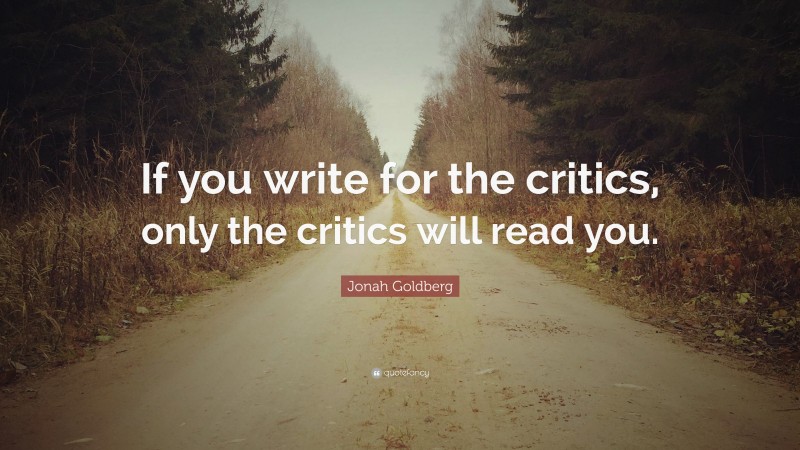 Jonah Goldberg Quote: “If you write for the critics, only the critics will read you.”