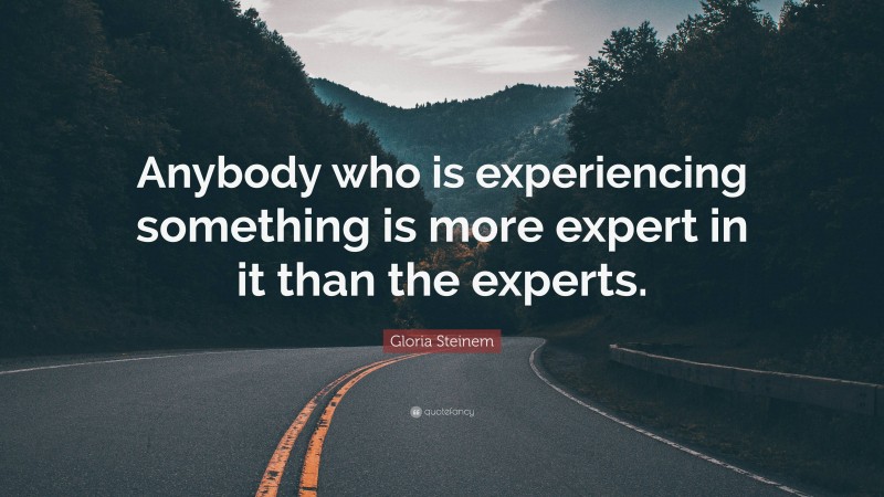 Gloria Steinem Quote: “Anybody who is experiencing something is more expert in it than the experts.”