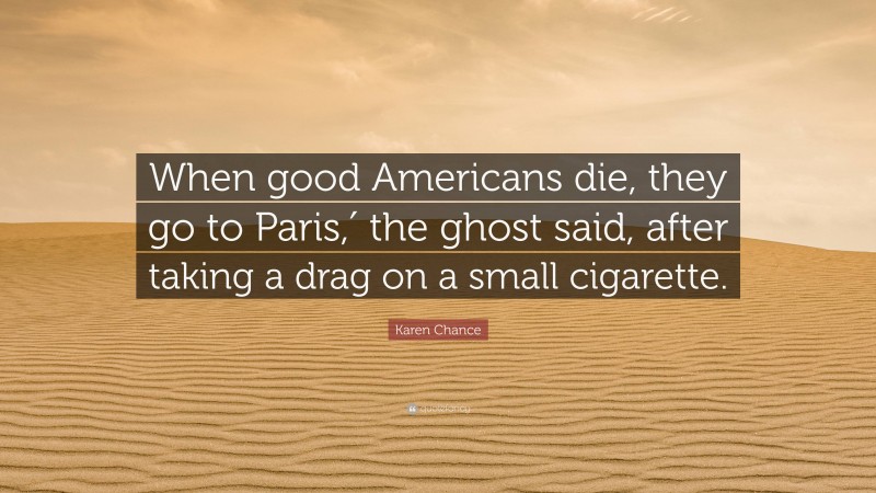 Karen Chance Quote: “When good Americans die, they go to Paris,′ the ghost said, after taking a drag on a small cigarette.”