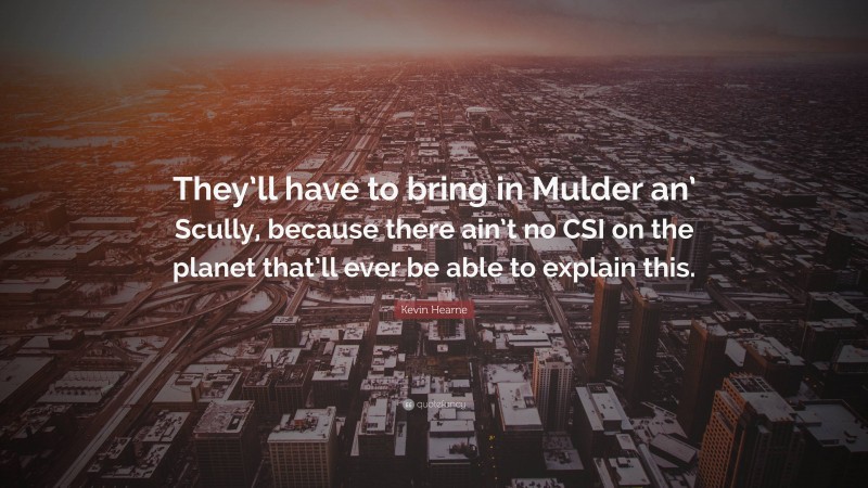 Kevin Hearne Quote: “They’ll have to bring in Mulder an’ Scully, because there ain’t no CSI on the planet that’ll ever be able to explain this.”