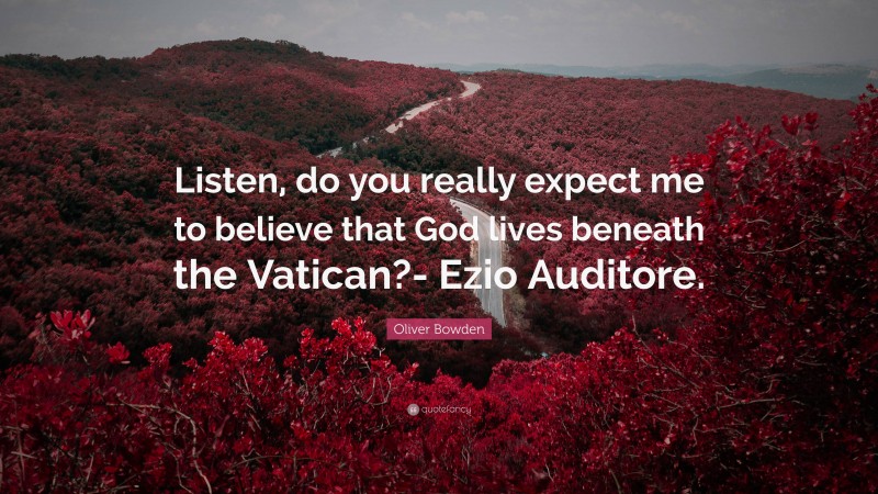 Oliver Bowden Quote: “Listen, do you really expect me to believe that God lives beneath the Vatican?- Ezio Auditore.”