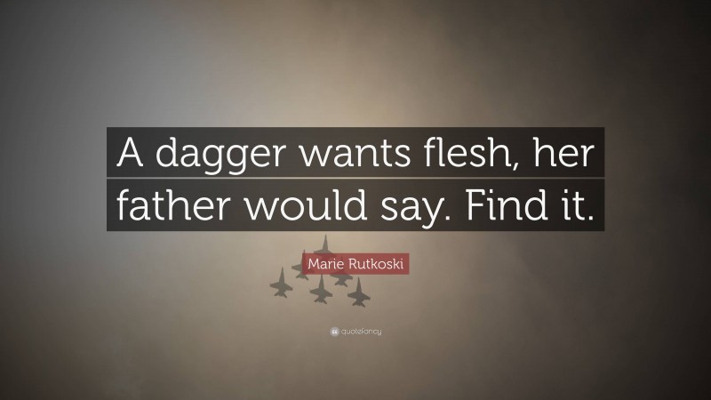 Marie Rutkoski Quote: “A dagger wants flesh, her father would say. Find it.”