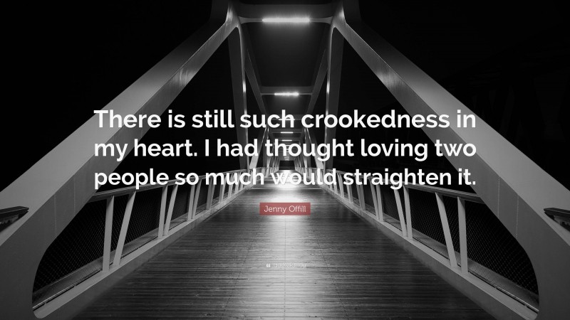 Jenny Offill Quote: “There is still such crookedness in my heart. I had thought loving two people so much would straighten it.”