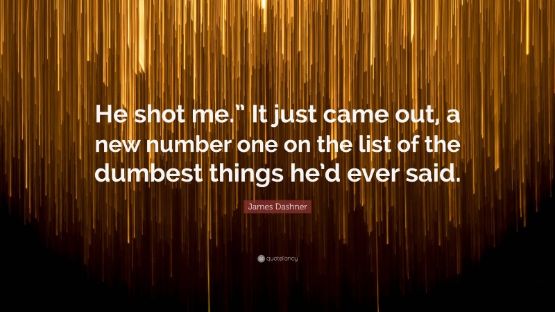 James Dashner Quote: “He shot me.” It just came out, a new number one on the list of the dumbest things he’d ever said.”