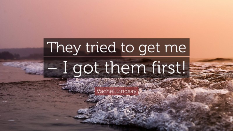 Vachel Lindsay Quote: “They tried to get me – I got them first!”