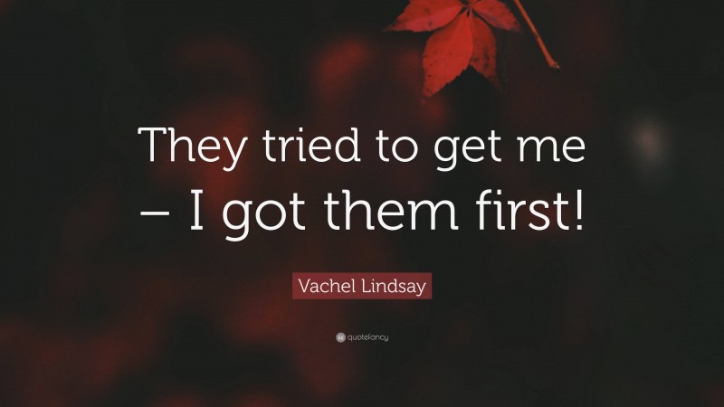 Vachel Lindsay Quote: “They tried to get me – I got them first!”