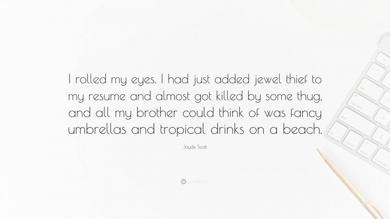 Jayde Scott Quote: “I rolled my eyes. I had just added jewel thief to my resume and almost got killed by some thug, and all my brother could think of was fancy umbrellas and tropical drinks on a beach.”