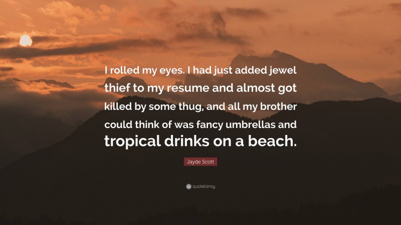 Jayde Scott Quote: “I rolled my eyes. I had just added jewel thief to my resume and almost got killed by some thug, and all my brother could think of was fancy umbrellas and tropical drinks on a beach.”