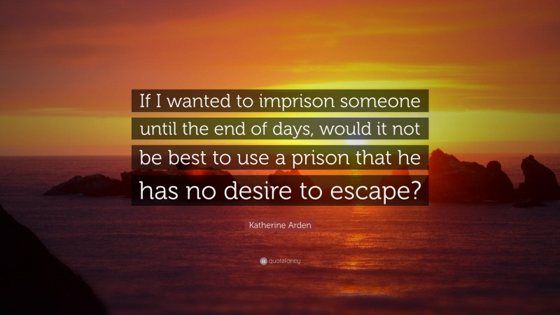 Katherine Arden Quote: “If I wanted to imprison someone until the end of days, would it not be best to use a prison that he has no desire to escape?”