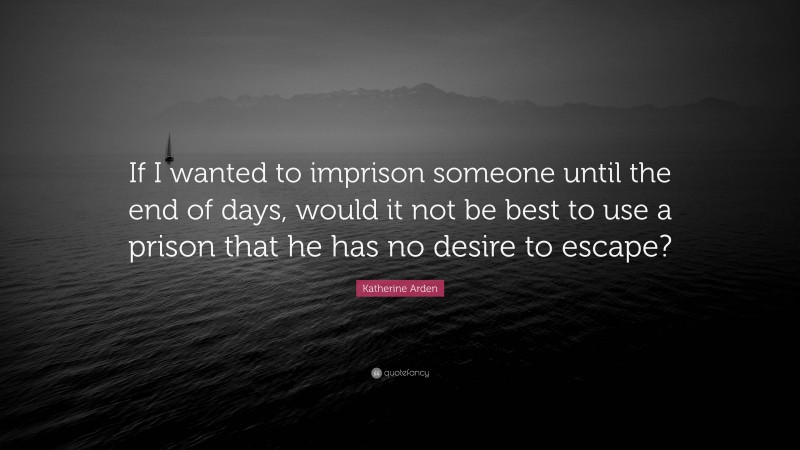 Katherine Arden Quote: “If I wanted to imprison someone until the end of days, would it not be best to use a prison that he has no desire to escape?”