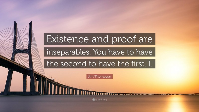 Jim Thompson Quote: “Existence and proof are inseparables. You have to have the second to have the first. I.”