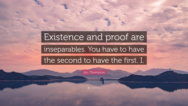 Jim Thompson Quote: “Existence and proof are inseparables. You have to have the second to have the first. I.”