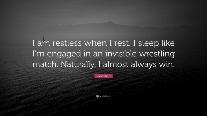 Jarod Kintz Quote: “I am restless when I rest. I sleep like I’m engaged in an invisible wrestling match. Naturally, I almost always win.”