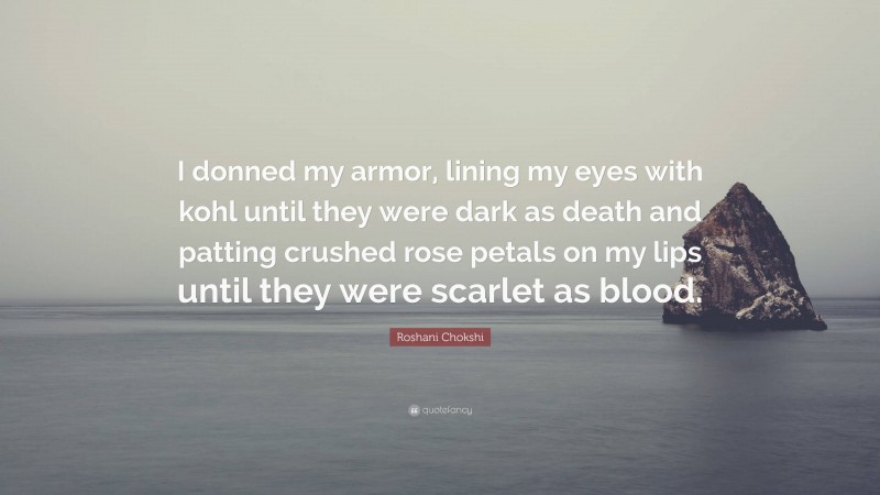 Roshani Chokshi Quote: “I donned my armor, lining my eyes with kohl until they were dark as death and patting crushed rose petals on my lips until they were scarlet as blood.”