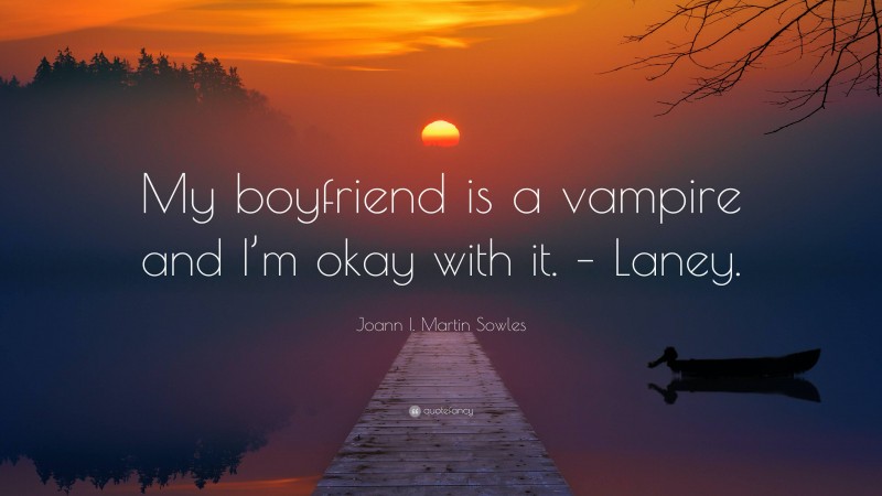 Joann I. Martin Sowles Quote: “My boyfriend is a vampire and I’m okay with it. – Laney.”