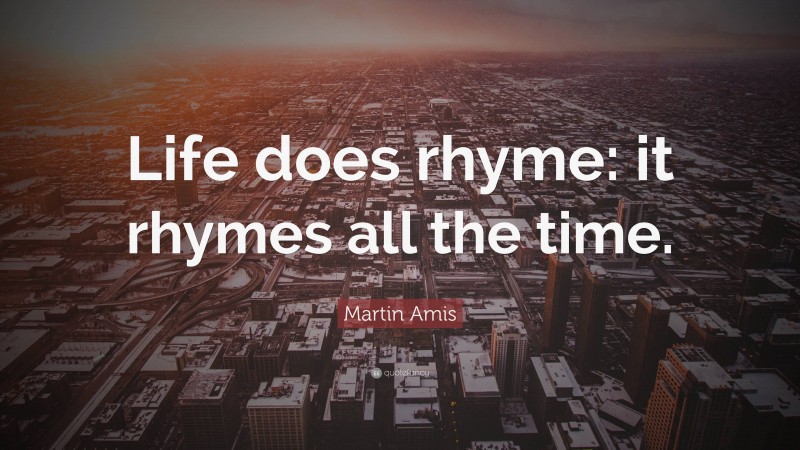 Martin Amis Quote: “Life does rhyme: it rhymes all the time.”