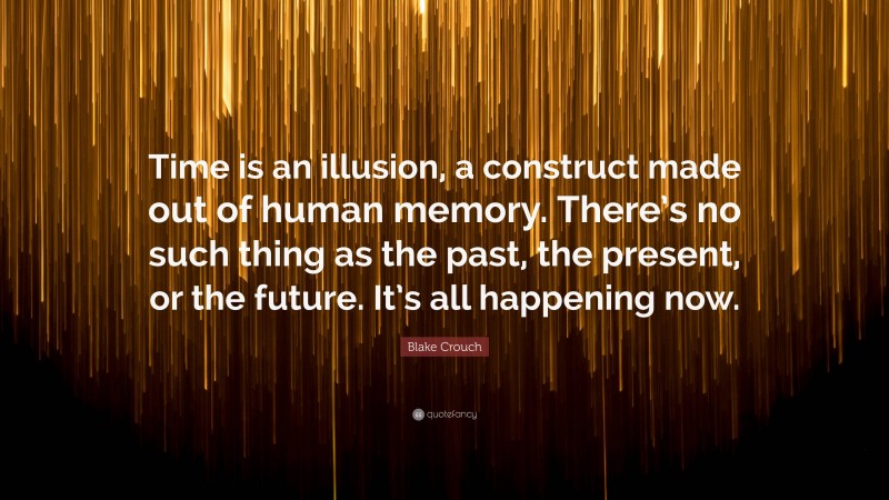 Blake Crouch Quote: “Time is an illusion, a construct made out of human memory. There’s no such thing as the past, the present, or the future. It’s all happening now.”