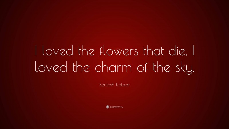Santosh Kalwar Quote: “I loved the flowers that die, I loved the charm of the sky.”