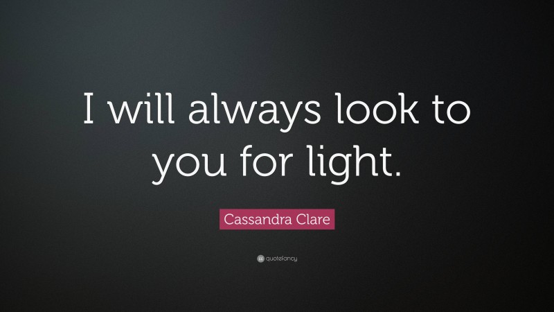 Cassandra Clare Quote: “I will always look to you for light.”