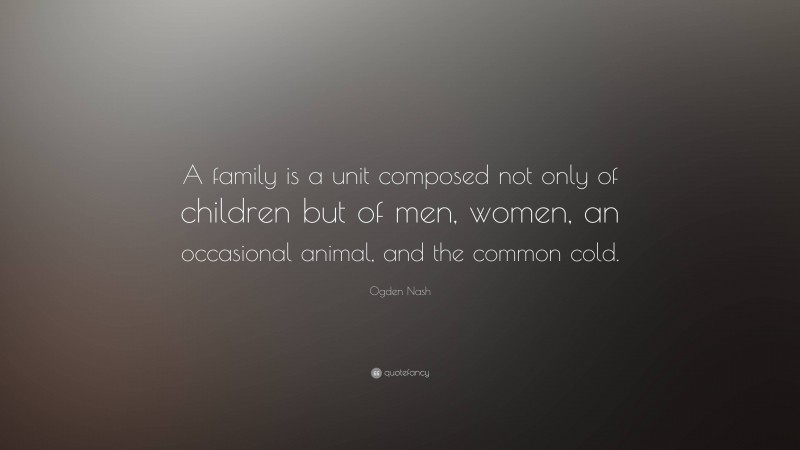 Ogden Nash Quote: “A family is a unit composed not only of children but of men, women, an occasional animal, and the common cold.”