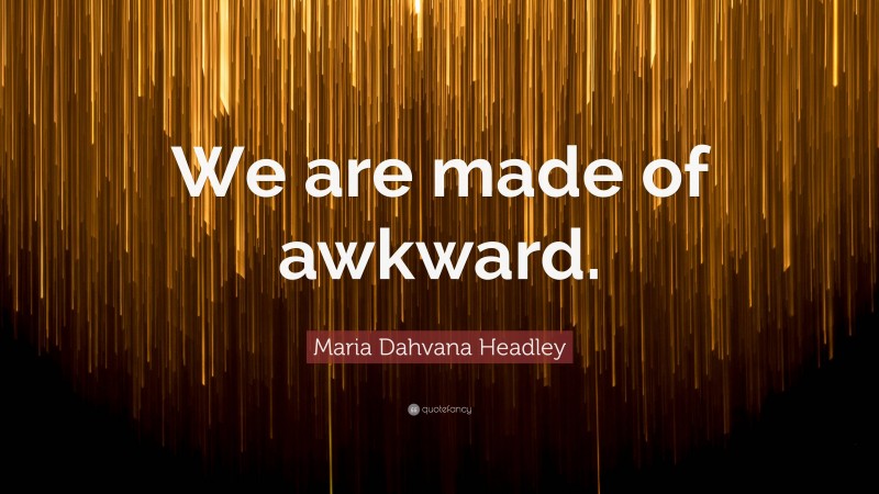 Maria Dahvana Headley Quote: “We are made of awkward.”