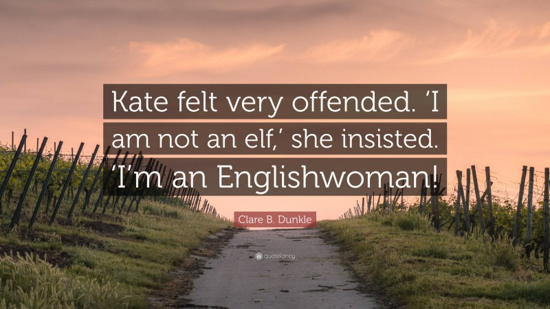 Clare B. Dunkle Quote: “Kate felt very offended. ‘I am not an elf,’ she insisted. ‘I’m an Englishwoman!”